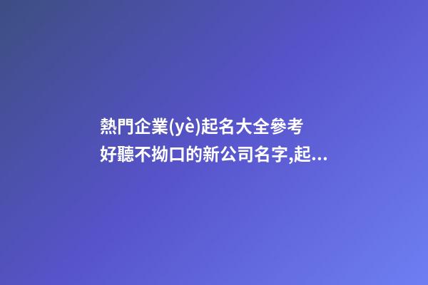 熱門企業(yè)起名大全參考 好聽不拗口的新公司名字,起名之家-第1張-公司起名-玄機(jī)派